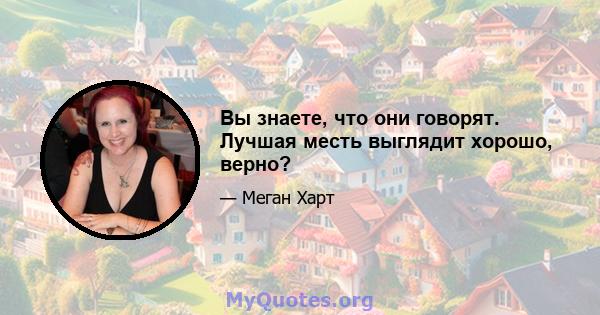 Вы знаете, что они говорят. Лучшая месть выглядит хорошо, верно?