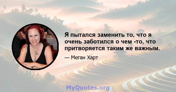 Я пытался заменить то, что я очень заботился о чем -то, что притворяется таким же важным.