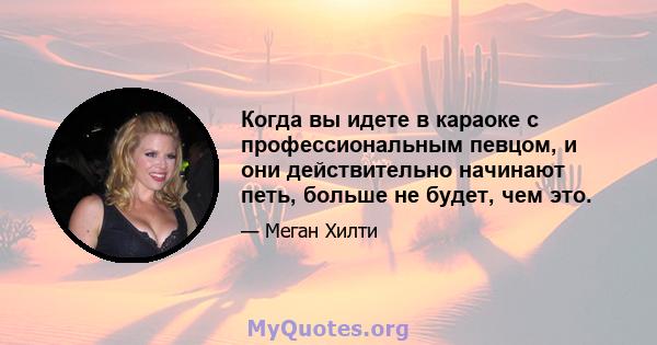 Когда вы идете в караоке с профессиональным певцом, и они действительно начинают петь, больше не будет, чем это.