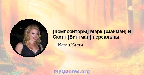 [Композиторы] Марк [Шайман] и Скотт [Виттман] нереальны.