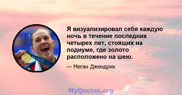 Я визуализировал себя каждую ночь в течение последних четырех лет, стоящих на подиуме, где золото расположено на шею.