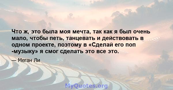 Что ж, это была моя мечта, так как я был очень мало, чтобы петь, танцевать и действовать в одном проекте, поэтому в «Сделай его поп -музыку» я смог сделать это все это.