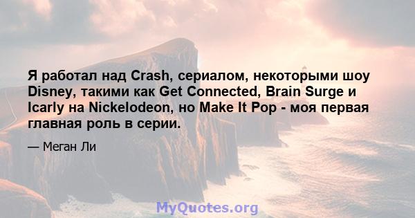 Я работал над Crash, сериалом, некоторыми шоу Disney, такими как Get Connected, Brain Surge и Icarly на Nickelodeon, но Make It Pop - моя первая главная роль в серии.