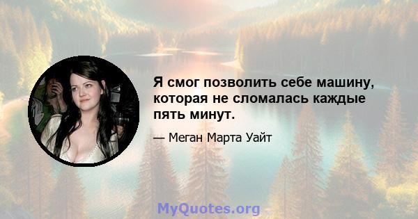 Я смог позволить себе машину, которая не сломалась каждые пять минут.