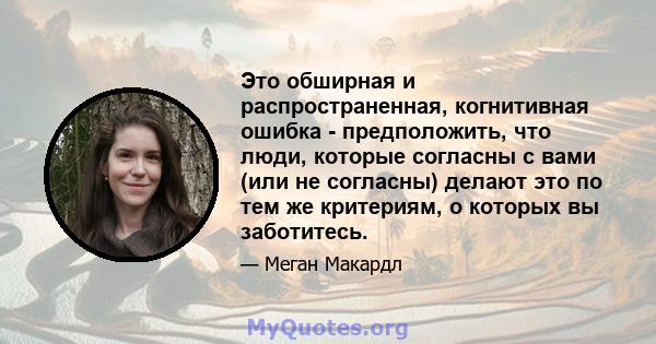 Это обширная и распространенная, когнитивная ошибка - предположить, что люди, которые согласны с вами (или не согласны) делают это по тем же критериям, о которых вы заботитесь.