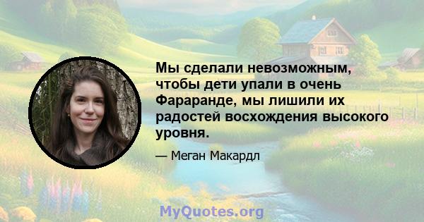 Мы сделали невозможным, чтобы дети упали в очень Фараранде, мы лишили их радостей восхождения высокого уровня.