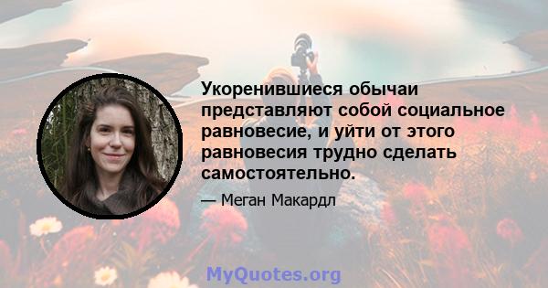 Укоренившиеся обычаи представляют собой социальное равновесие, и уйти от этого равновесия трудно сделать самостоятельно.