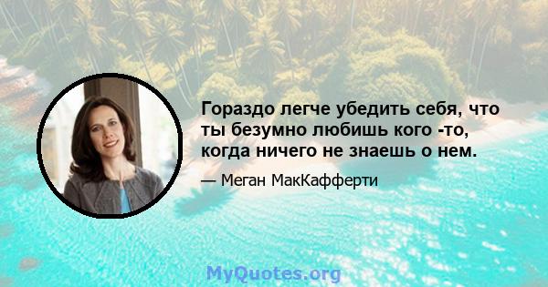 Гораздо легче убедить себя, что ты безумно любишь кого -то, когда ничего не знаешь о нем.