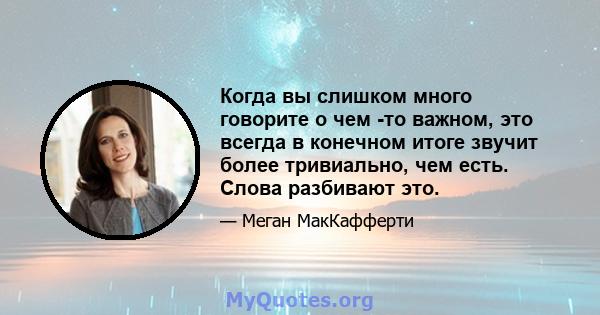 Когда вы слишком много говорите о чем -то важном, это всегда в конечном итоге звучит более тривиально, чем есть. Слова разбивают это.