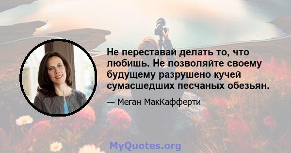 Не переставай делать то, что любишь. Не позволяйте своему будущему разрушено кучей сумасшедших песчаных обезьян.