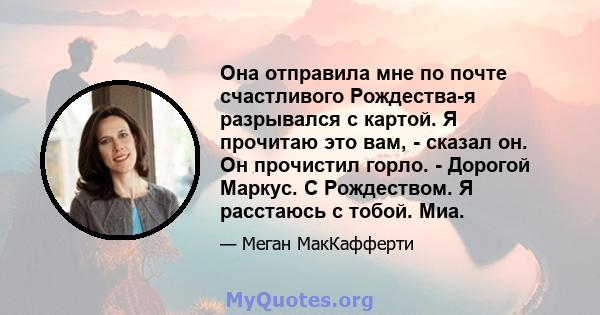 Она отправила мне по почте счастливого Рождества-я разрывался с картой. Я прочитаю это вам, - сказал он. Он прочистил горло. - Дорогой Маркус. С Рождеством. Я расстаюсь с тобой. Миа.