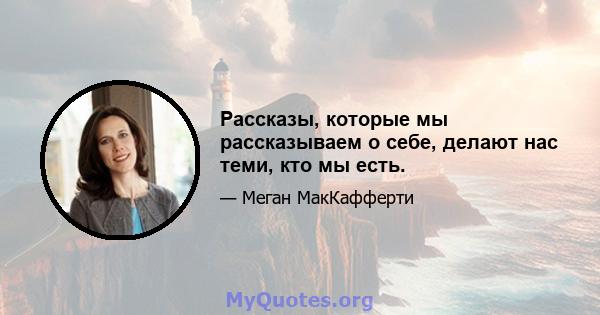 Рассказы, которые мы рассказываем о себе, делают нас теми, кто мы есть.