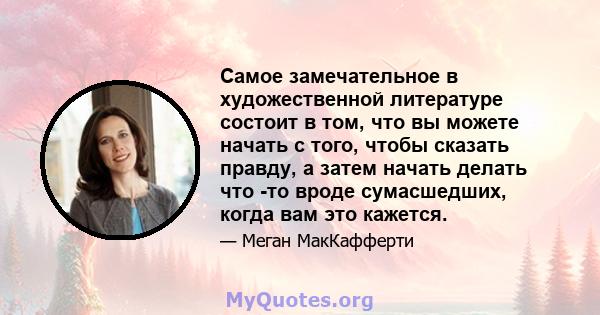 Самое замечательное в художественной литературе состоит в том, что вы можете начать с того, чтобы сказать правду, а затем начать делать что -то вроде сумасшедших, когда вам это кажется.