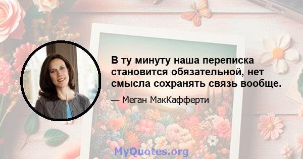 В ту минуту наша переписка становится обязательной, нет смысла сохранять связь вообще.