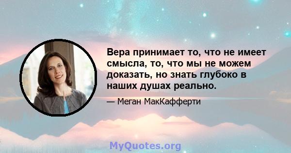 Вера принимает то, что не имеет смысла, то, что мы не можем доказать, но знать глубоко в наших душах реально.