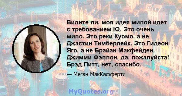 Видите ли, моя идея милой идет с требованием IQ. Это очень мило. Это реки Куомо, а не Джастин Тимберлейк. Это Гидеон Яго, а не Брайан Макфейден. Джимми Фэллон, да, пожалуйста! Брэд Питт, нет, спасибо.