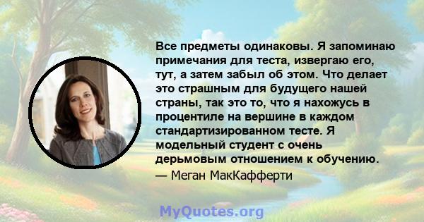 Все предметы одинаковы. Я запоминаю примечания для теста, извергаю его, тут, а затем забыл об этом. Что делает это страшным для будущего нашей страны, так это то, что я нахожусь в процентиле на вершине в каждом