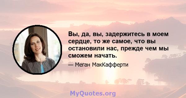 Вы, да, вы, задержитесь в моем сердце, то же самое, что вы остановили нас, прежде чем мы сможем начать.