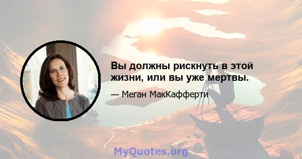 Вы должны рискнуть в этой жизни, или вы уже мертвы.