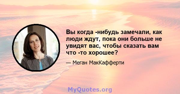 Вы когда -нибудь замечали, как люди ждут, пока они больше не увидят вас, чтобы сказать вам что -то хорошее?