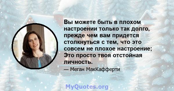 Вы можете быть в плохом настроении только так долго, прежде чем вам придется столкнуться с тем, что это совсем не плохое настроение; Это просто твоя отстойная личность.