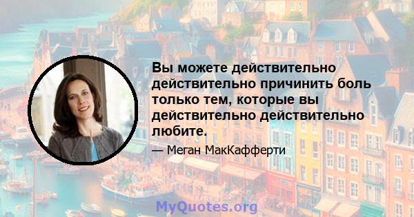 Вы можете действительно действительно причинить боль только тем, которые вы действительно действительно любите.