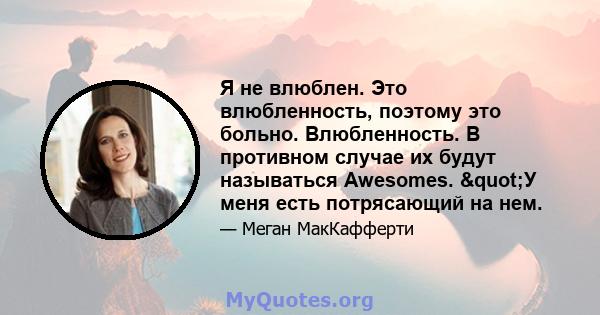 Я не влюблен. Это влюбленность, поэтому это больно. Влюбленность. В противном случае их будут называться Awesomes. "У меня есть потрясающий на нем.