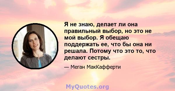 Я не знаю, делает ли она правильный выбор, но это не мой выбор. Я обещаю поддержать ее, что бы она ни решала. Потому что это то, что делают сестры.