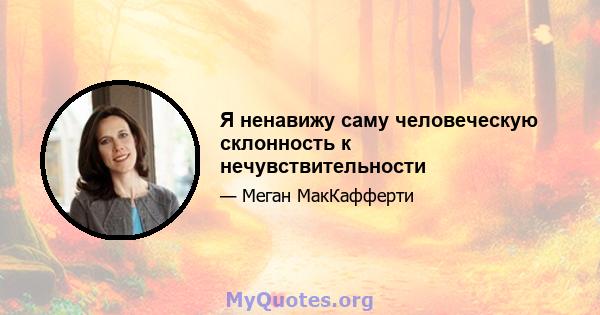 Я ненавижу саму человеческую склонность к нечувствительности