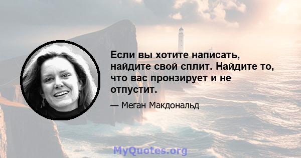 Если вы хотите написать, найдите свой сплит. Найдите то, что вас пронзирует и не отпустит.