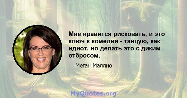 Мне нравится рисковать, и это ключ к комедии - танцую, как идиот, но делать это с диким отбросом.