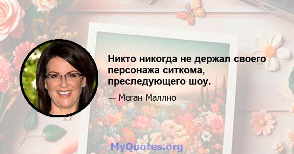 Никто никогда не держал своего персонажа ситкома, преследующего шоу.