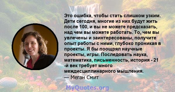 Это ошибка, чтобы стать слишком узким. Дети сегодня, многие из них будут жить после 100, и вы не можете предсказать, над чем вы можете работать. То, чем вы увлечены и заинтересованы, получите опыт работы с ними, глубоко 