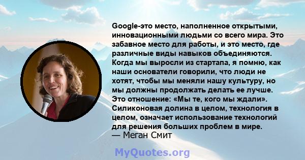 Google-это место, наполненное открытыми, инновационными людьми со всего мира. Это забавное место для работы, и это место, где различные виды навыков объединяются. Когда мы выросли из стартапа, я помню, как наши