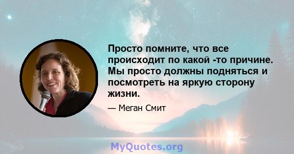 Просто помните, что все происходит по какой -то причине. Мы просто должны подняться и посмотреть на яркую сторону жизни.