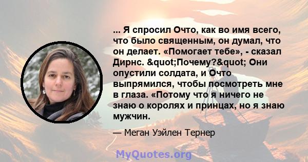 ... Я спросил Очто, как во имя всего, что было священным, он думал, что он делает. «Помогает тебе», - сказал Дирнс. "Почему?" Они опустили солдата, и Очто выпрямился, чтобы посмотреть мне в глаза. «Потому что