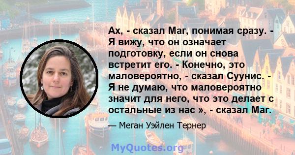 Ах, - сказал Маг, понимая сразу. - Я вижу, что он означает подготовку, если он снова встретит его. - Конечно, это маловероятно, - сказал Суунис. - Я не думаю, что маловероятно значит для него, что это делает с остальные 