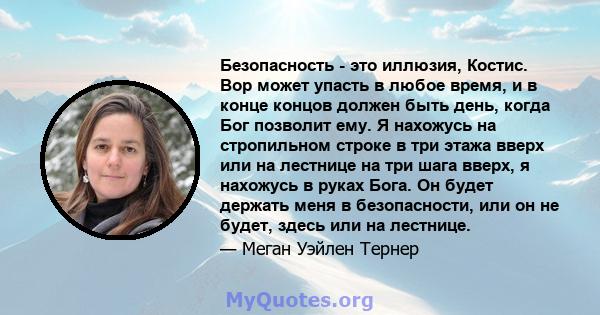 Безопасность - это иллюзия, Костис. Вор может упасть в любое время, и в конце концов должен быть день, когда Бог позволит ему. Я нахожусь на стропильном строке в три этажа вверх или на лестнице на три шага вверх, я