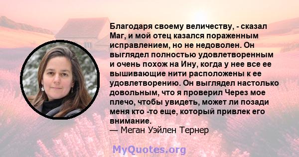 Благодаря своему величеству, - сказал Маг, и мой отец казался пораженным исправлением, но не недоволен. Он выглядел полностью удовлетворенным и очень похож на Ину, когда у нее все ее вышивающие нити расположены к ее