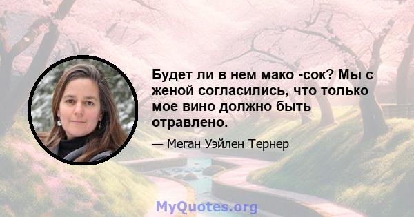 Будет ли в нем мако -сок? Мы с женой согласились, что только мое вино должно быть отравлено.