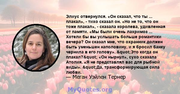 Элиус отвернулся. «Он сказал, что ты ... плакал», - тихо сказал он. «Но не то, что он тоже плакал», - сказала королева, удивленная от памяти. «Мы были очень лахримоз ... Хотели бы вы услышать больше романтики вечера? Он 