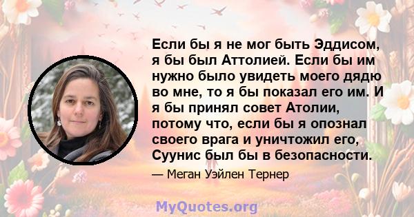 Если бы я не мог быть Эддисом, я бы был Аттолией. Если бы им нужно было увидеть моего дядю во мне, то я бы показал его им. И я бы принял совет Атолии, потому что, если бы я опознал своего врага и уничтожил его, Суунис