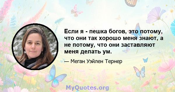 Если я - пешка богов, это потому, что они так хорошо меня знают, а не потому, что они заставляют меня делать ум.