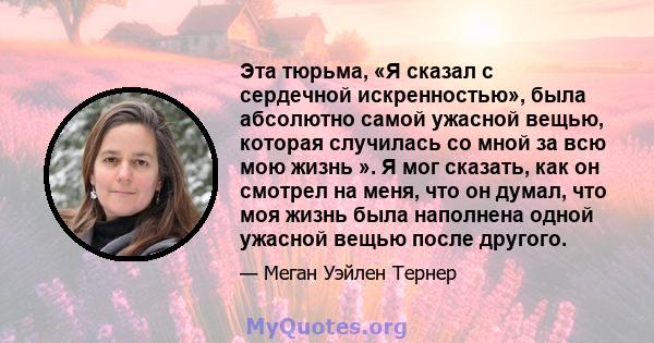 Эта тюрьма, «Я сказал с сердечной искренностью», была абсолютно самой ужасной вещью, которая случилась со мной за всю мою жизнь ». Я мог сказать, как он смотрел на меня, что он думал, что моя жизнь была наполнена одной