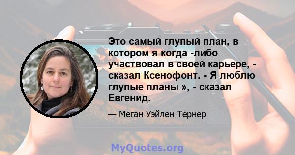 Это самый глупый план, в котором я когда -либо участвовал в своей карьере, - сказал Ксенофонт. - Я люблю глупые планы », - сказал Евгенид.