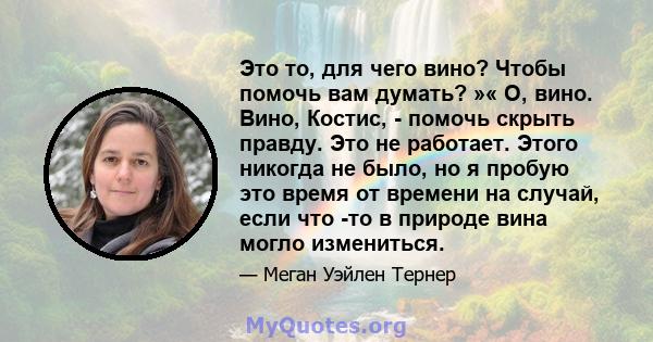 Это то, для чего вино? Чтобы помочь вам думать? »« О, вино. Вино, Костис, - помочь скрыть правду. Это не работает. Этого никогда не было, но я пробую это время от времени на случай, если что -то в природе вина могло