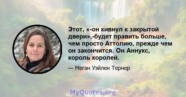 Этот, «-он кивнул к закрытой двери»,-будет править больше, чем просто Аттолию, прежде чем он закончится. Он Аннукс, король королей.