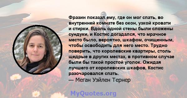 Фразин показал ему, где он мог спать, во внутренней комнате без окон, узкой кровати и стирки. Вдоль одной стены были сложены сундуки, и Костис догадался, что мрачное место было, вероятно, шкафом, очищенным, чтобы