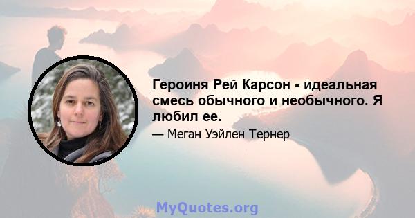 Героиня Рей Карсон - идеальная смесь обычного и необычного. Я любил ее.