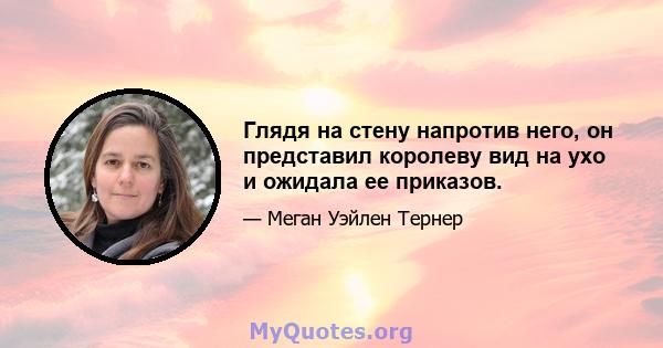 Глядя на стену напротив него, он представил королеву вид на ухо и ожидала ее приказов.